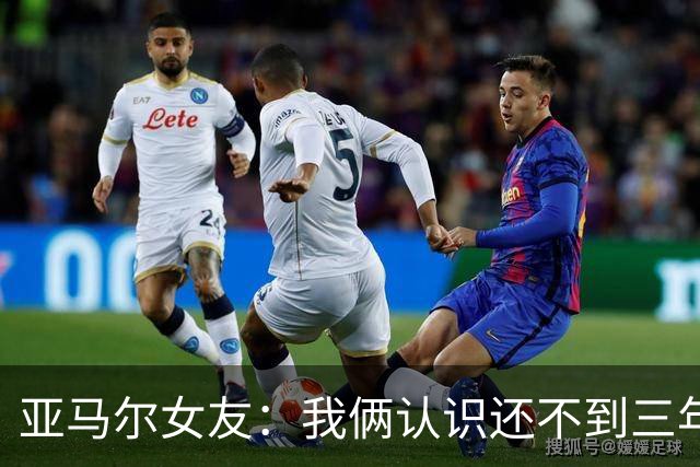 亚马尔女友：我俩认识还不到三年，但比人们所想的要多得多
