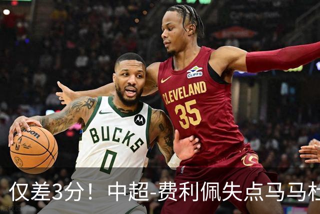 仅差3分！中超-费利佩失点马马杜破门 蓉城0-1英博