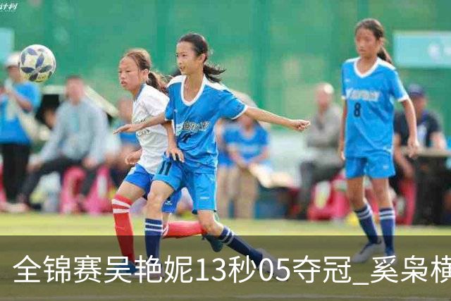 全锦赛吴艳妮13秒05夺冠 奚枭横夺双冠徐卓一问鼎