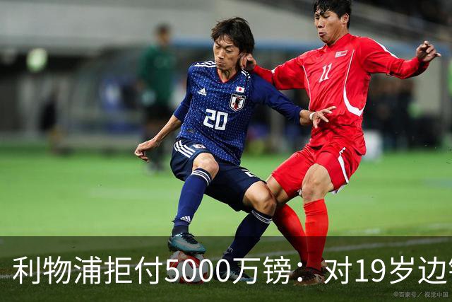 利物浦拒付5000万镑：对19岁边锋只是“极度欣赏”