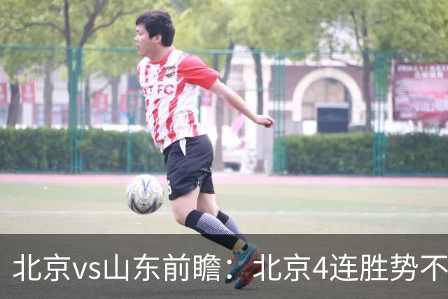 北京vs山东前瞻：北京4连胜势不可挡，山东一贯强硬迎难而上