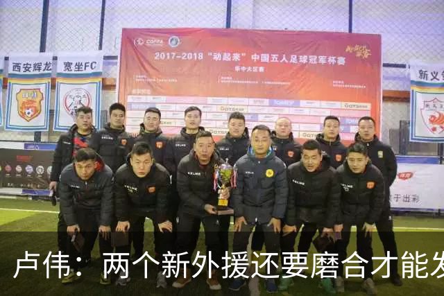 卢伟：两个新外援还要磨合才能发挥作用 表扬张镇麟拼到最后