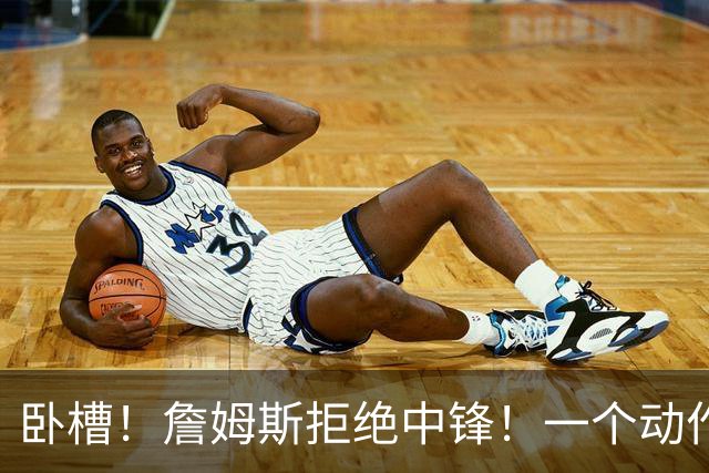 卧槽！詹姆斯拒绝中锋！一个动作显得跟韦德不熟...