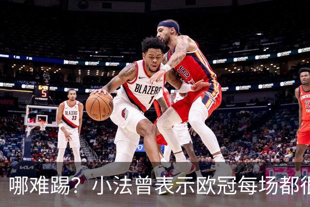 哪难踢？小法曾表示欧冠每场都很艰难、曼联实力在科莫之上
