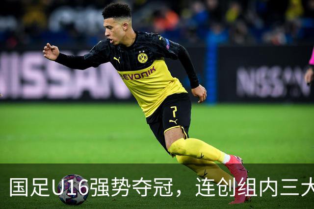 国足U16强势夺冠，连创组内三大纪录，目标直指未来冠军！