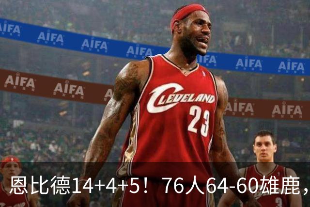 恩比德14+4+5！76人64-60雄鹿，看数据：他是头号功臣！