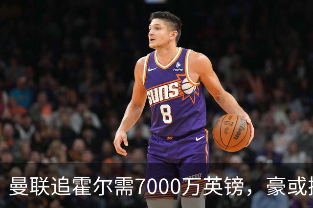曼联追霍尔需7000万英镑，豪或携团队加盟