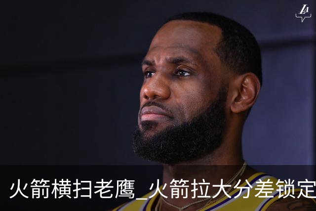 火箭横扫老鹰 火箭拉大分差锁定胜局与杜兰特无关 乌度卡是怎么做到的