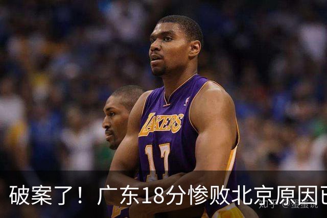 破案了！广东18分惨败北京原因已找到，真不怪博日奇，他才是主因