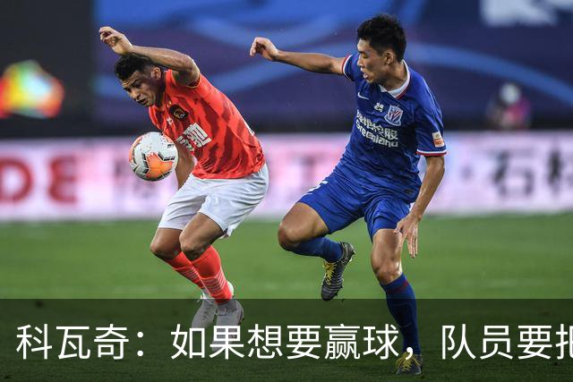 科瓦奇：如果想要赢球，队员要把训练里打磨好的进攻套路发挥出来