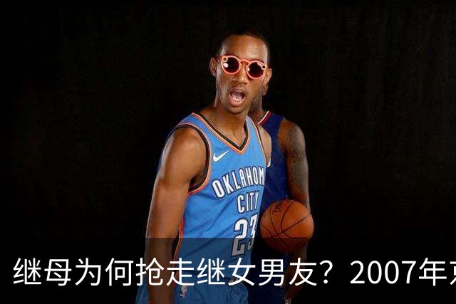 继母为何抢走继女男友？2007年京城“5·17”继女杀害继母案始末