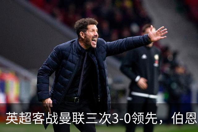 英超客战曼联三次3-0领先，伯恩茅斯追平利物浦和曼城