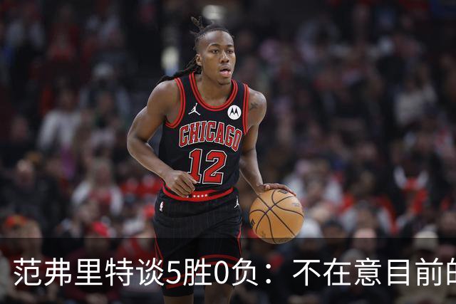 范弗里特谈5胜0负：不在意目前的战绩 我们目标是闯过季后赛首轮
