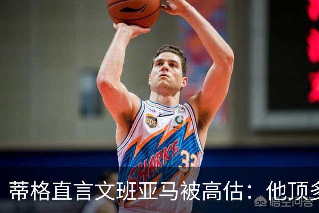 蒂格直言文班亚马被高估：他顶多算联盟第十人