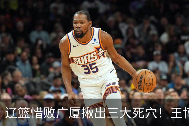 辽篮惜败广厦揪出三大死穴！王博把他们研究透了：直接打回原形了？