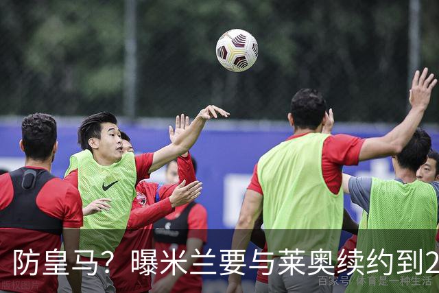 防皇马？曝米兰要与莱奥续约到2027 违约金升到2亿