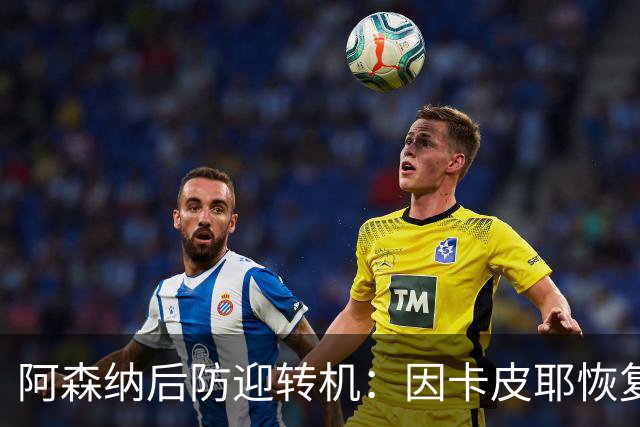 阿森纳后防迎转机：因卡皮耶恢复合练，萨卡伤情仍待确认