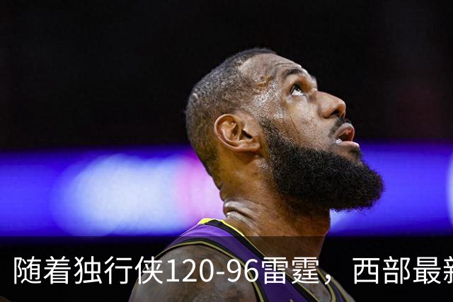随着独行侠120-96雷霆，西部最新排名出炉：火箭5连胜登顶，灰熊独行侠成黑马，勇士升至附加赛区