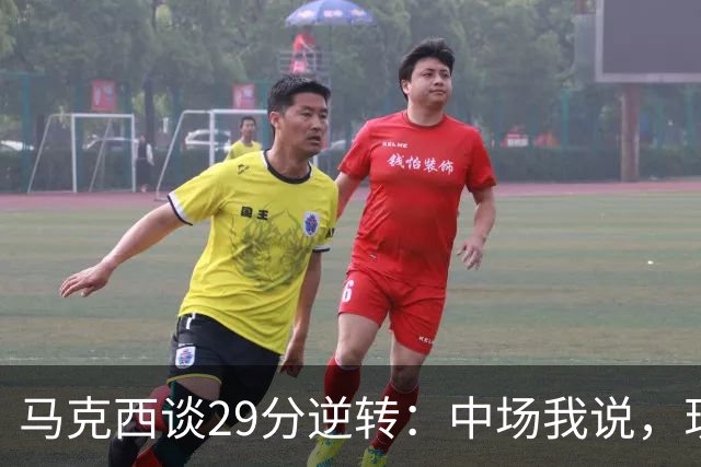 马克西谈29分逆转：中场我说，现在要看我们是什么料子做的