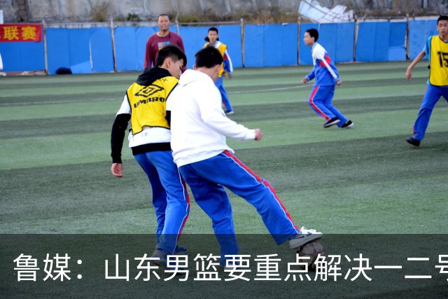 鲁媒：山东男篮要重点解决一二号位球权分配、阵容磨合的问题