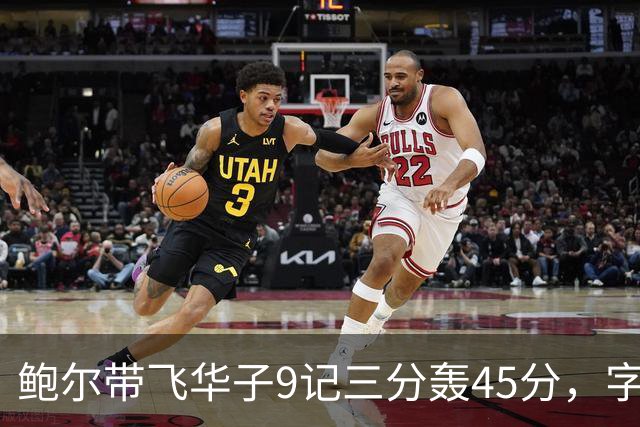 鲍尔带飞华子9记三分轰45分，字母哥空砍35+6，森林狼25分大胜热火