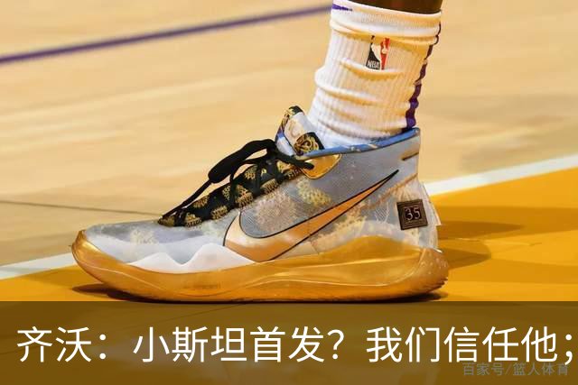 齐沃：小斯坦首发？我们信任他；图拉姆状态好所以继续上