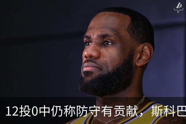 12投0中仍称防守有贡献，斯科巴：事已至此多想无益