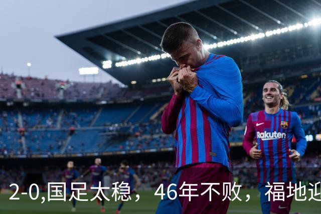 2-0,国足太稳，46年不败，福地迎战亚洲劲旅，打防反+定位球，祝福