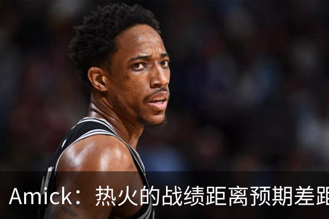Amick：热火的战绩距离预期差距巨大 字母哥也不会等待太久