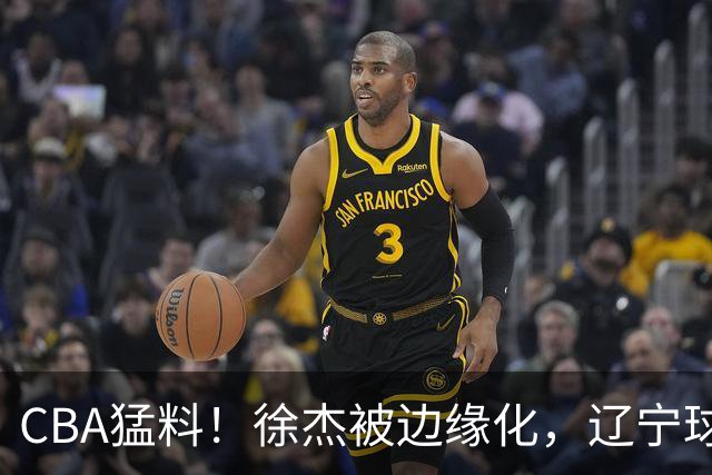 CBA猛料！徐杰被边缘化，辽宁球员官宣出国打球，余嘉豪心态爆炸